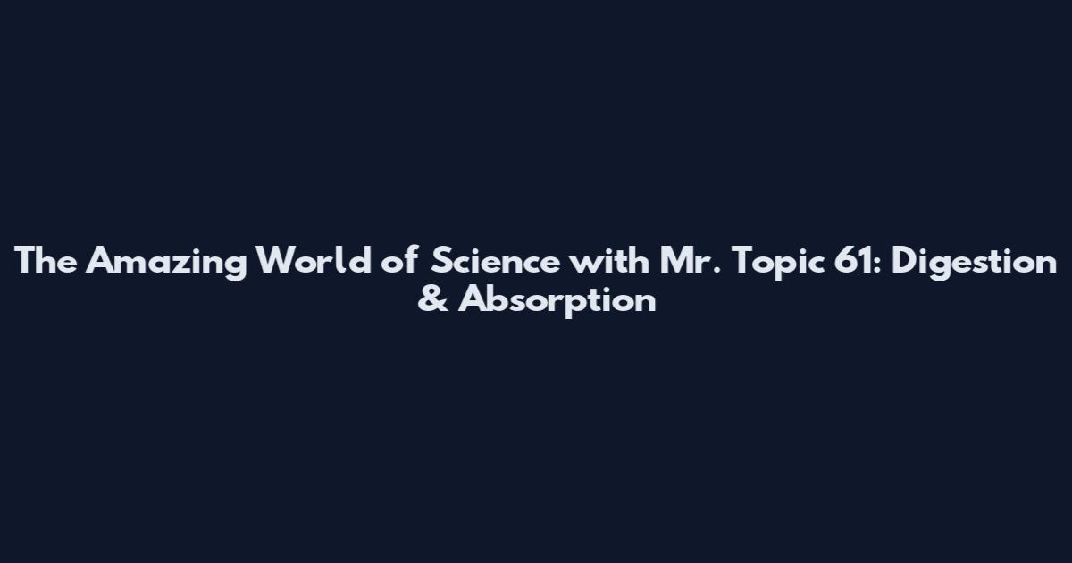 The Amazing World of Science with Mr. Topic 61: Digestion & Absorption