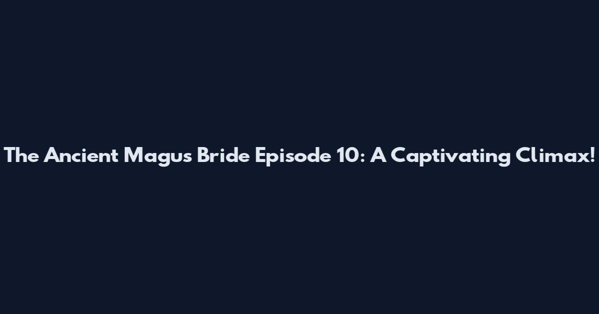 The Ancient Magus' Bride Episode 10: A Captivating Climax!