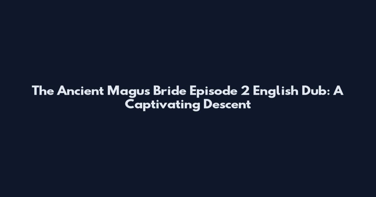 The Ancient Magus' Bride Episode 2 English Dub: A Captivating Descent
