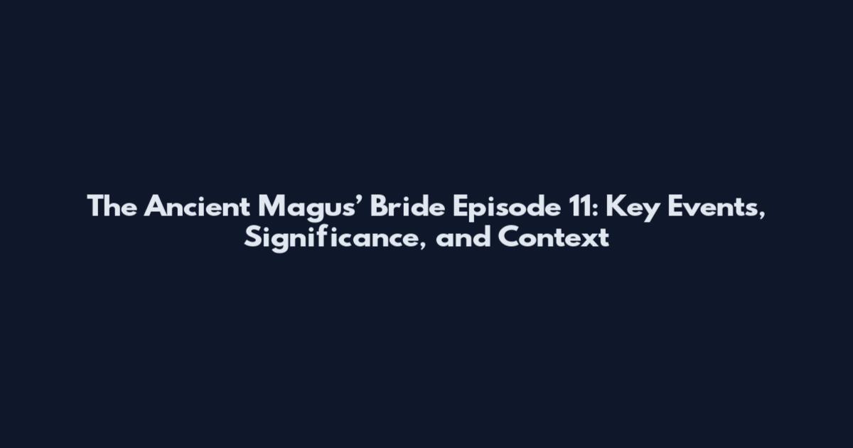 The Ancient Magus’ Bride Episode 11: Key Events, Significance, and Context