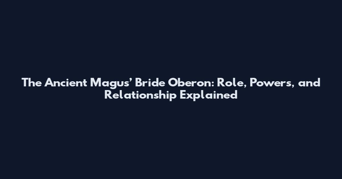The Ancient Magus’ Bride Oberon: Role, Powers, and Relationship Explained