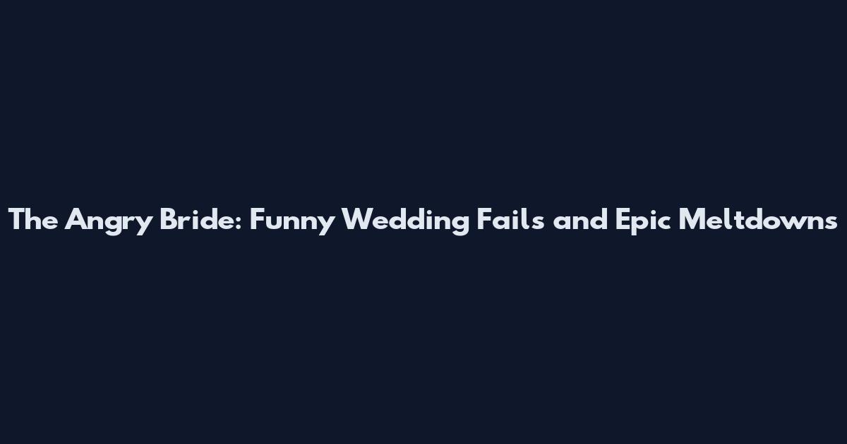 The Angry Bride: Funny Wedding Fails and Epic Meltdowns
