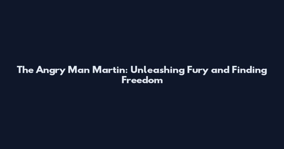 The Angry Man Martin: Unleashing Fury and Finding Freedom