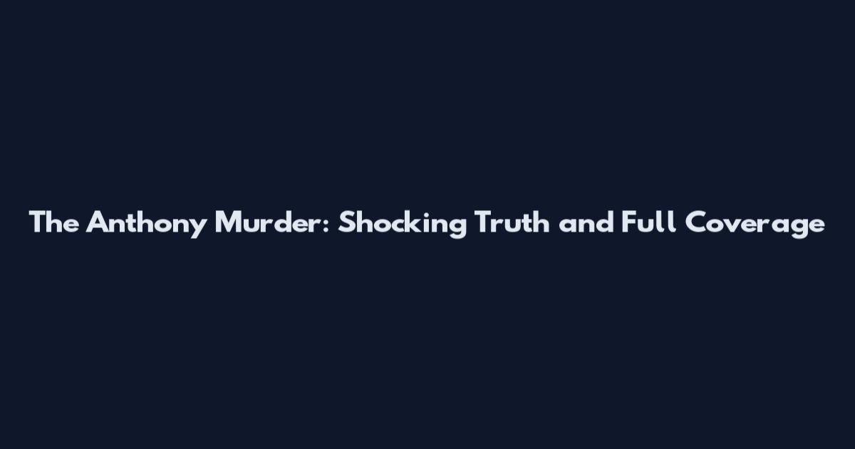 The Anthony Murder: Shocking Truth and Full Coverage