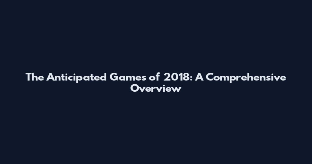 The Anticipated Games of 2018: A Comprehensive Overview