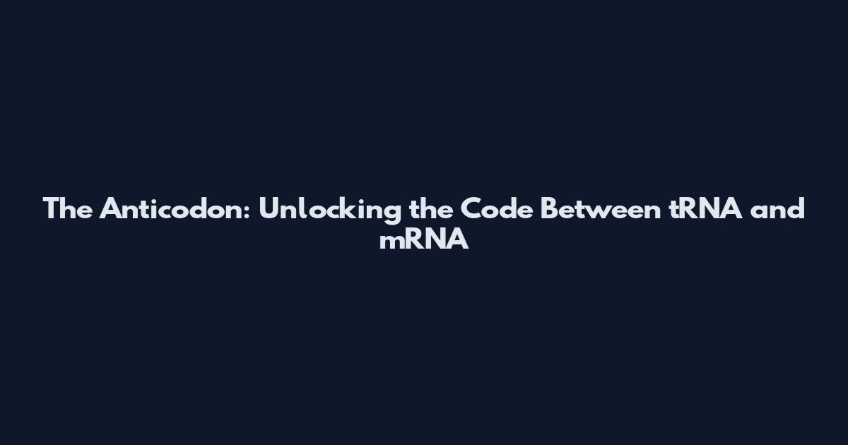 The Anticodon: Unlocking the Code Between tRNA and mRNA