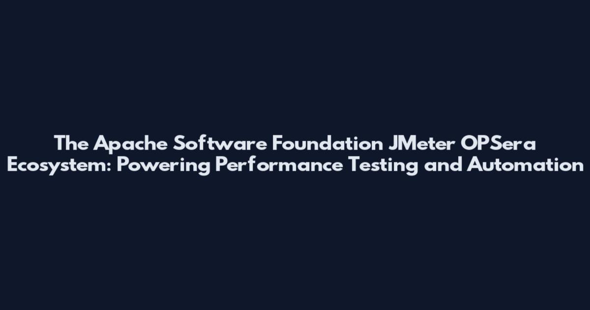 The Apache Software Foundation JMeter OPSera Ecosystem: Powering Performance Testing and Automation