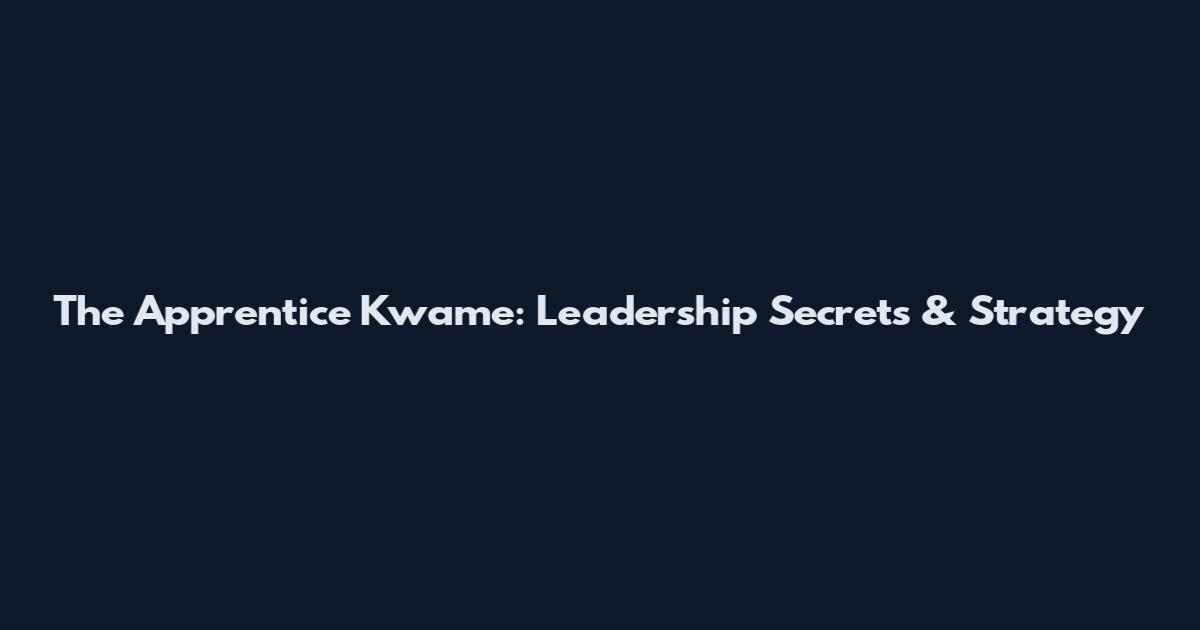 The Apprentice Kwame: Leadership Secrets & Strategy