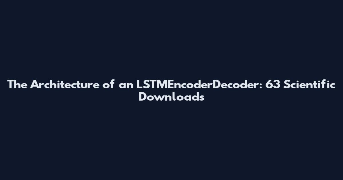 The Architecture of an LSTMEncoderDecoder: 63 Scientific Downloads