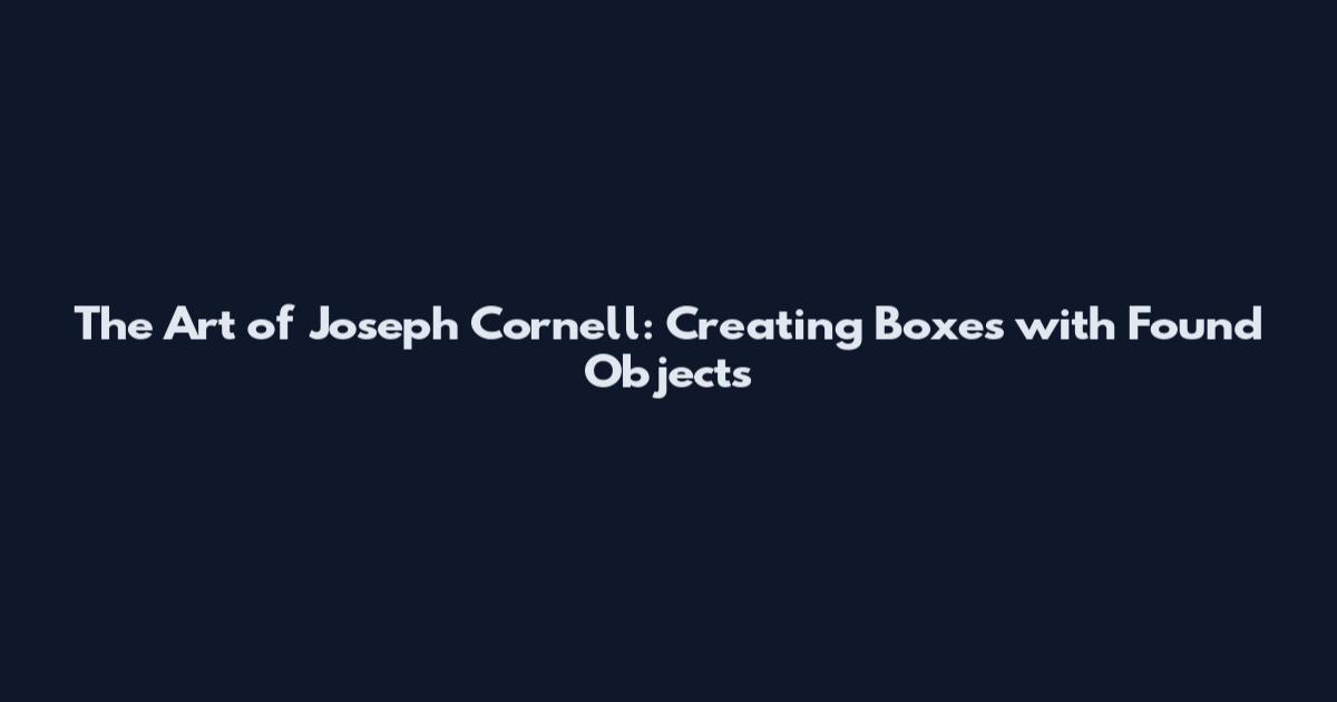 The Art of Joseph Cornell: Creating Boxes with Found Objects