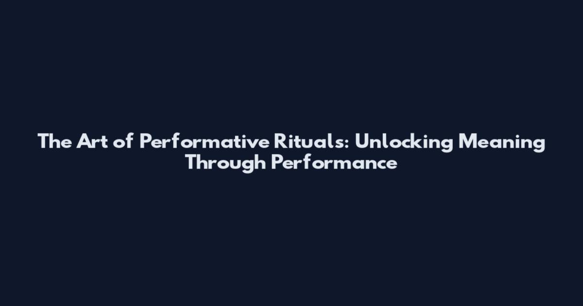 The Art of Performative Rituals: Unlocking Meaning Through Performance