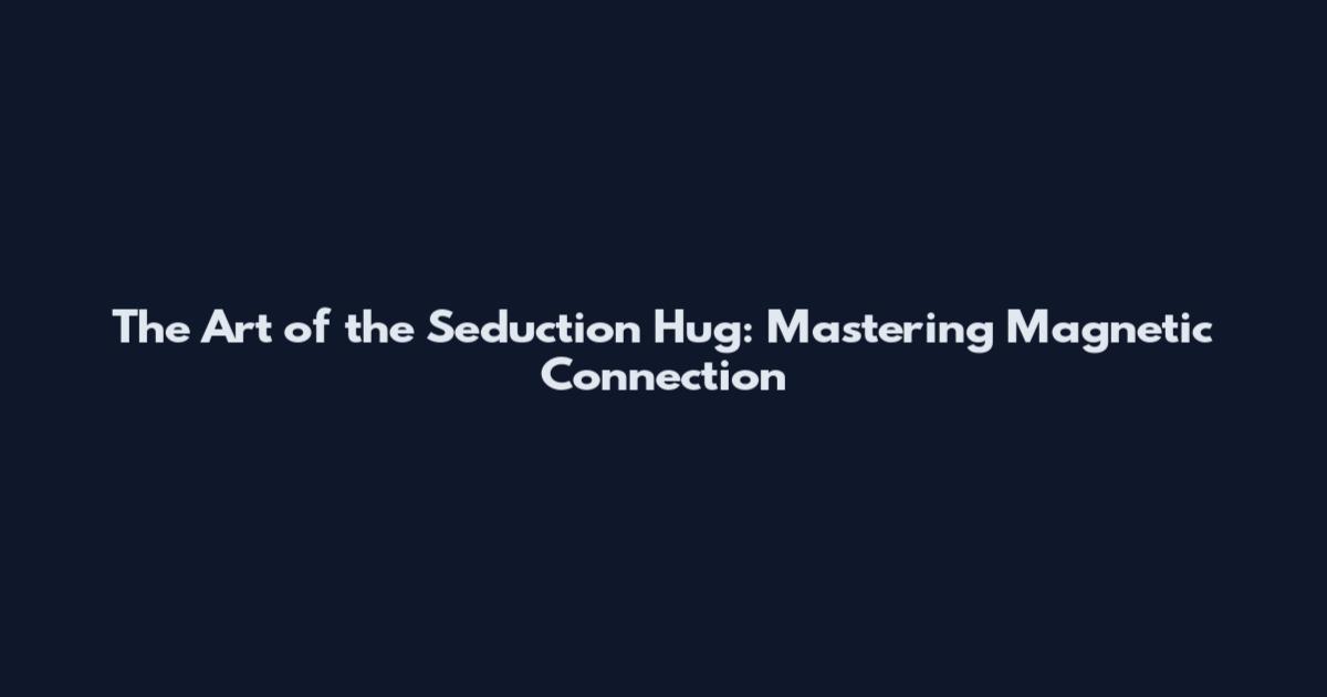 The Art of the Seduction Hug: Mastering Magnetic Connection