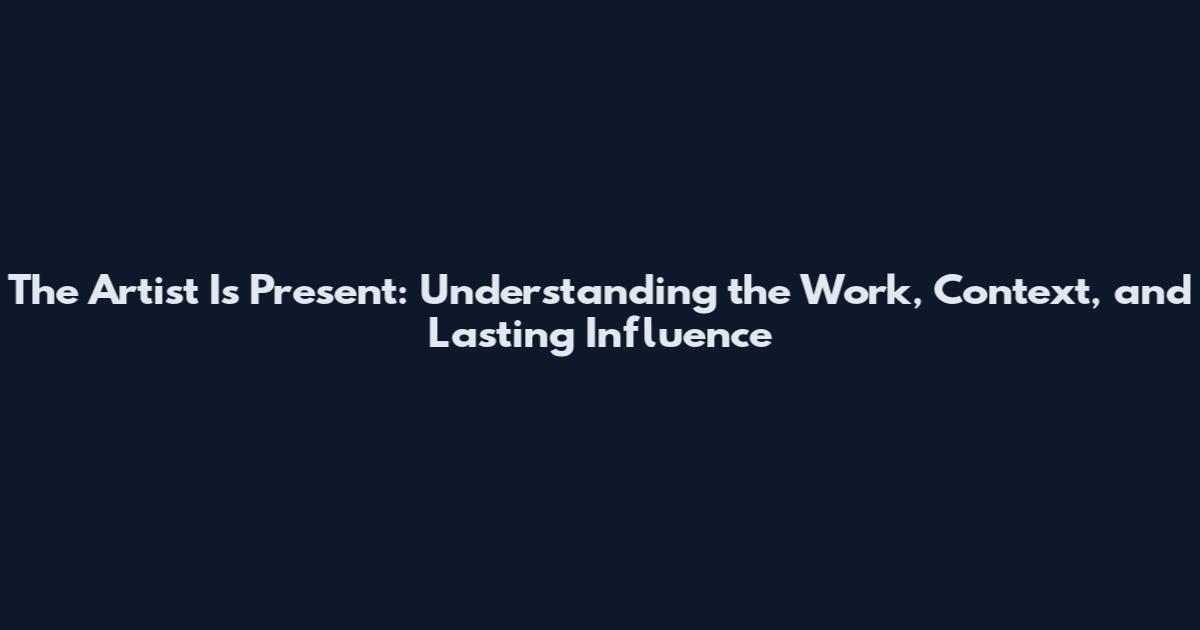 The Artist Is Present: Understanding the Work, Context, and Lasting Influence