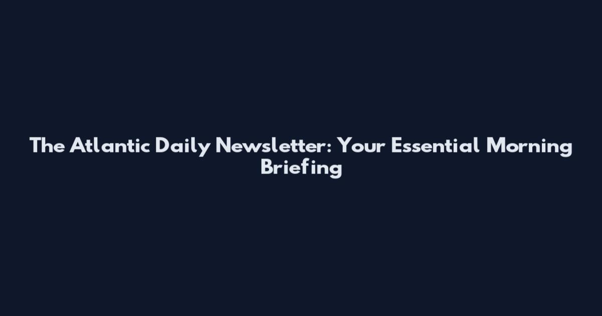 The Atlantic Daily Newsletter: Your Essential Morning Briefing
