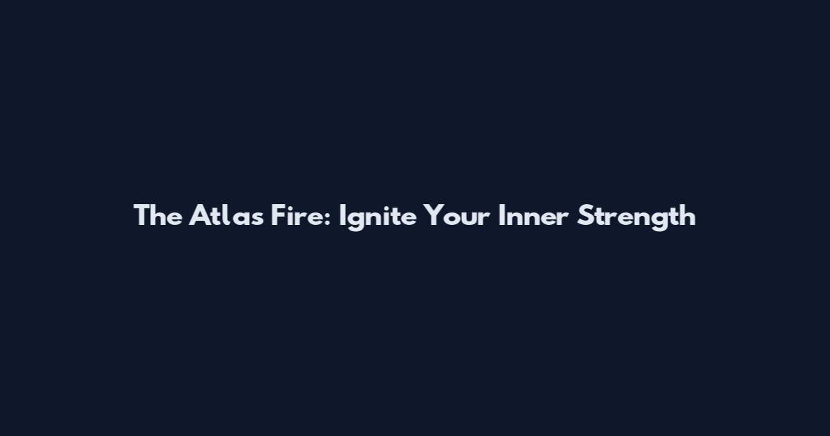 The Atlas Fire: Ignite Your Inner Strength