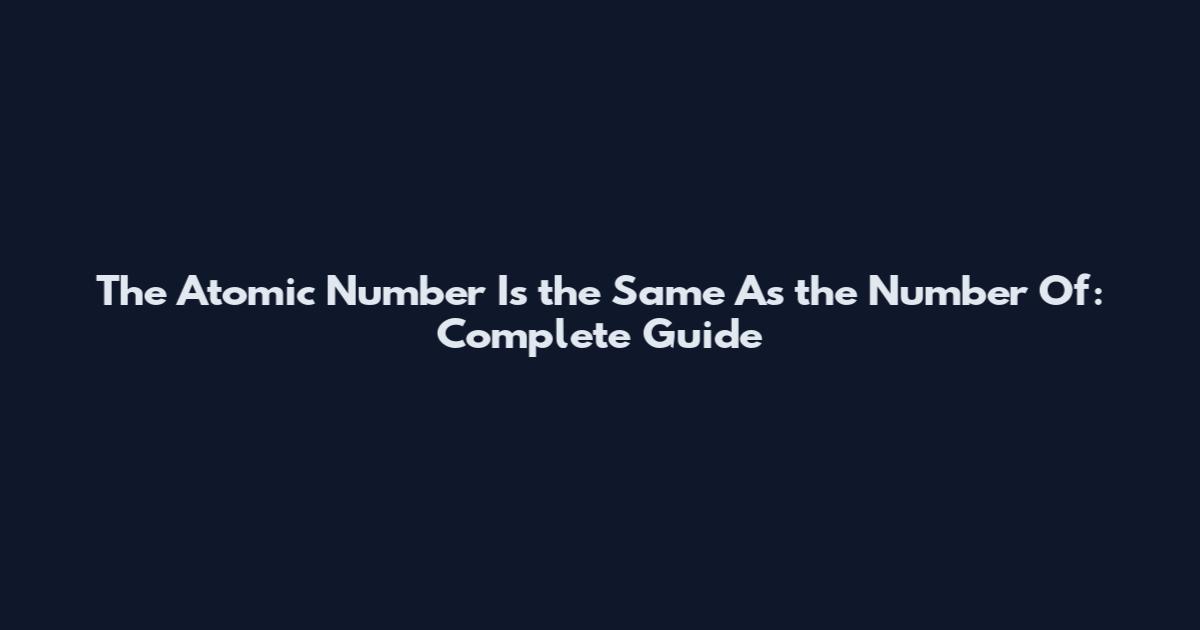 The Atomic Number Is the Same As the Number Of: Complete Guide
