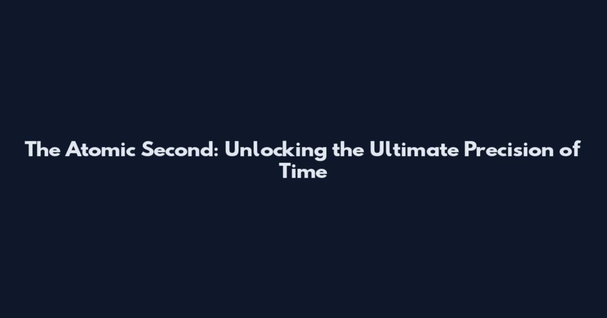 The Atomic Second: Unlocking the Ultimate Precision of Time