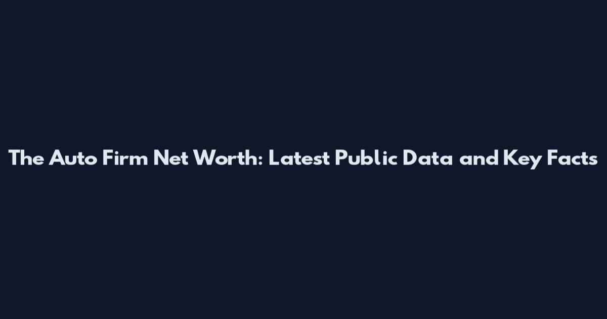 The Auto Firm Net Worth: Latest Public Data and Key Facts