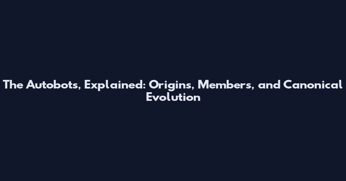 The Autobots, Explained: Origins, Members, and Canonical Evolution