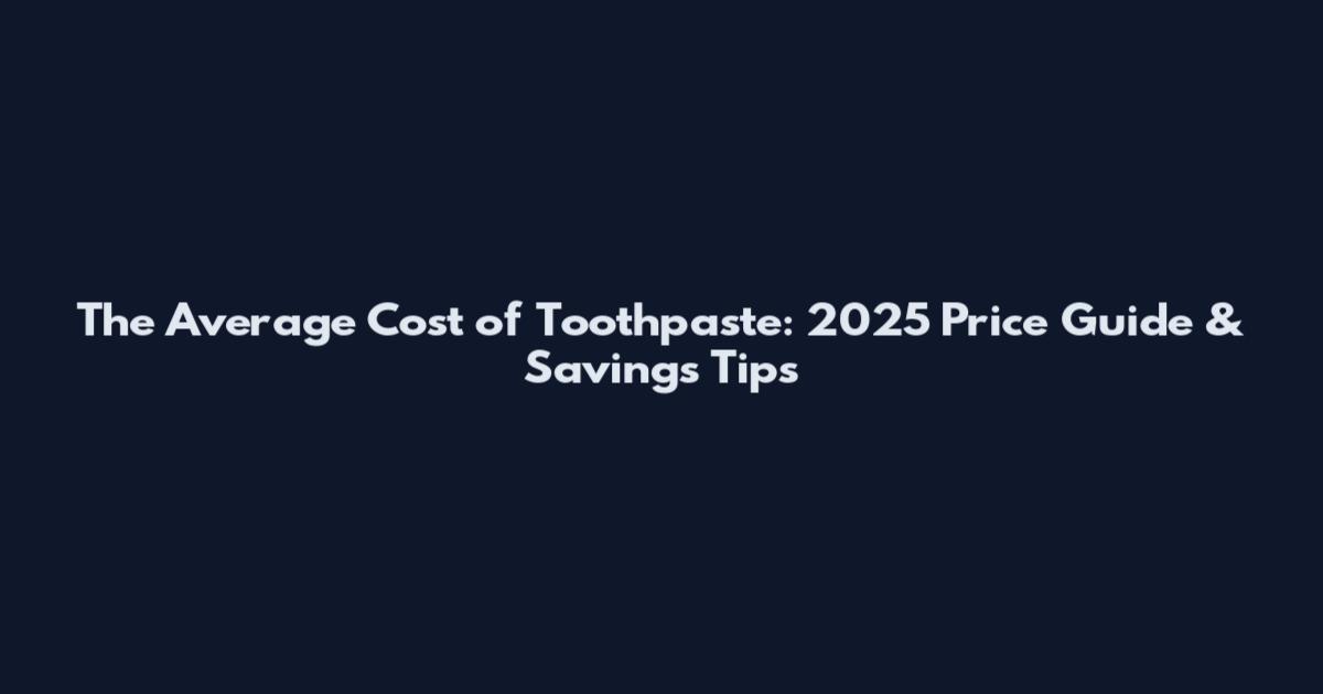 The Average Cost of Toothpaste: 2025 Price Guide & Savings Tips