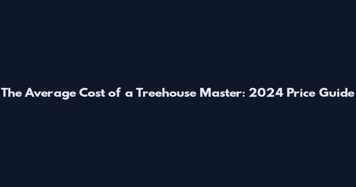 The Average Cost of a Treehouse Master: 2024 Price Guide