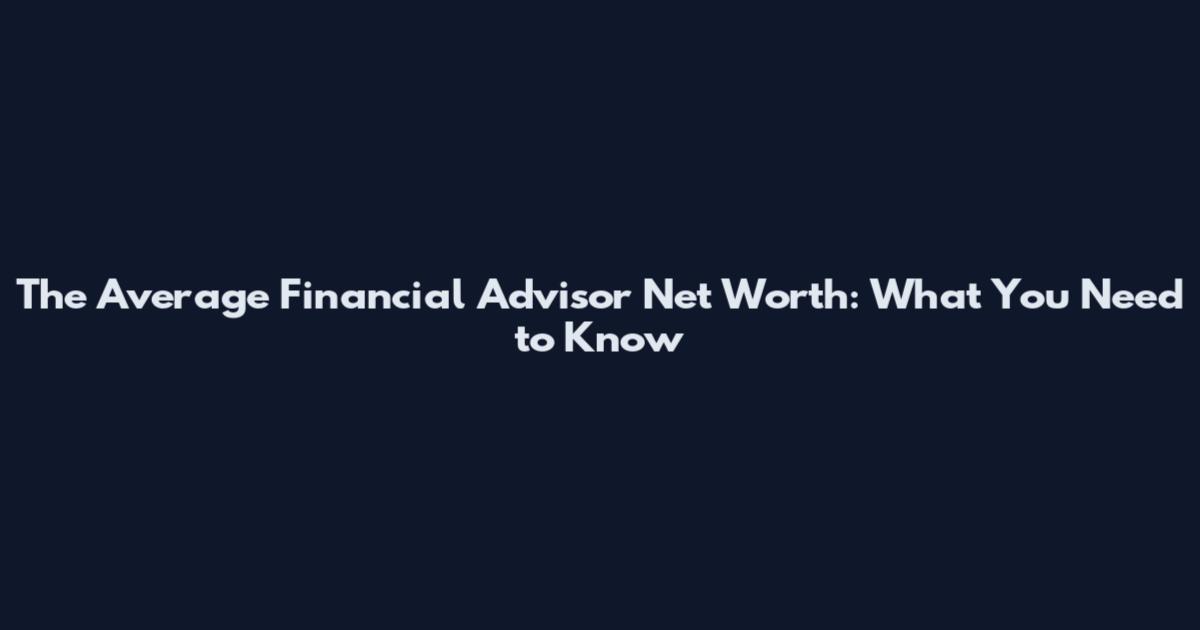 The Average Financial Advisor Net Worth: What You Need to Know