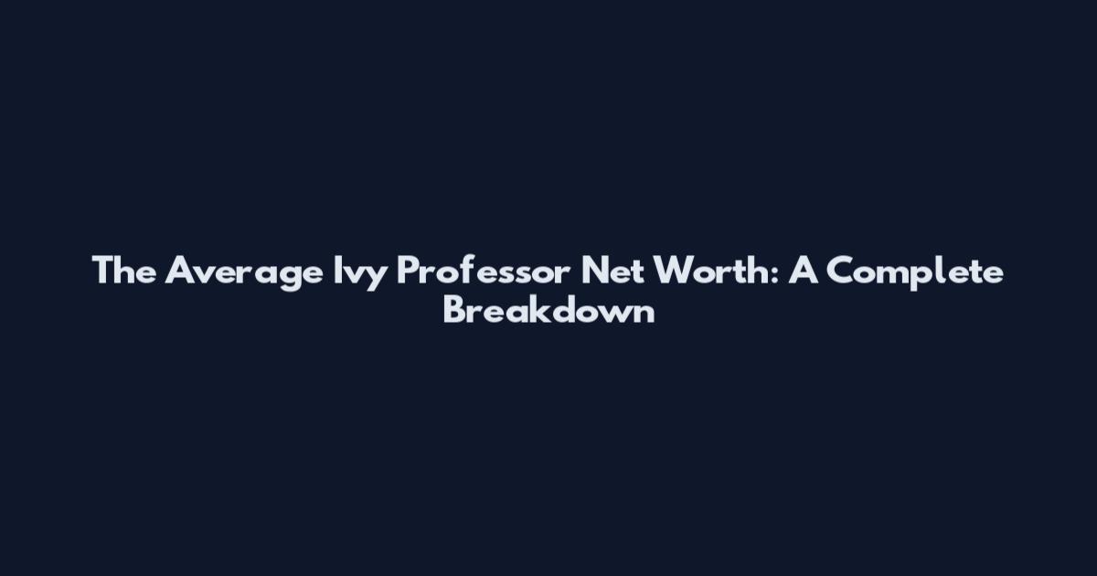 The Average Ivy Professor Net Worth: A Complete Breakdown