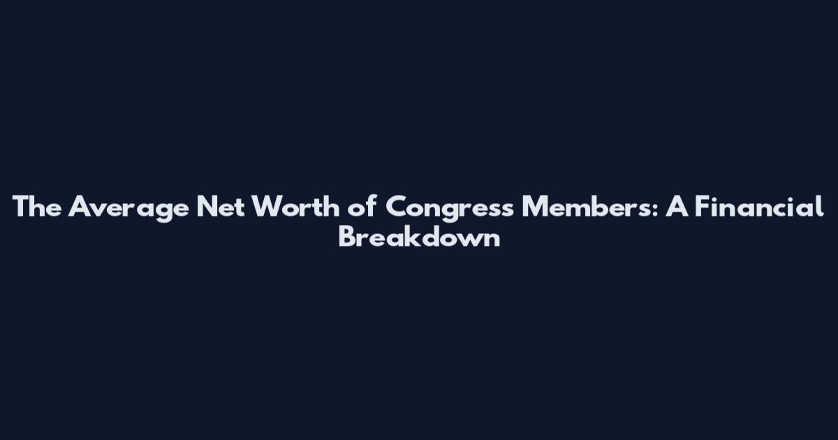 The Average Net Worth of Congress Members: A Financial Breakdown
