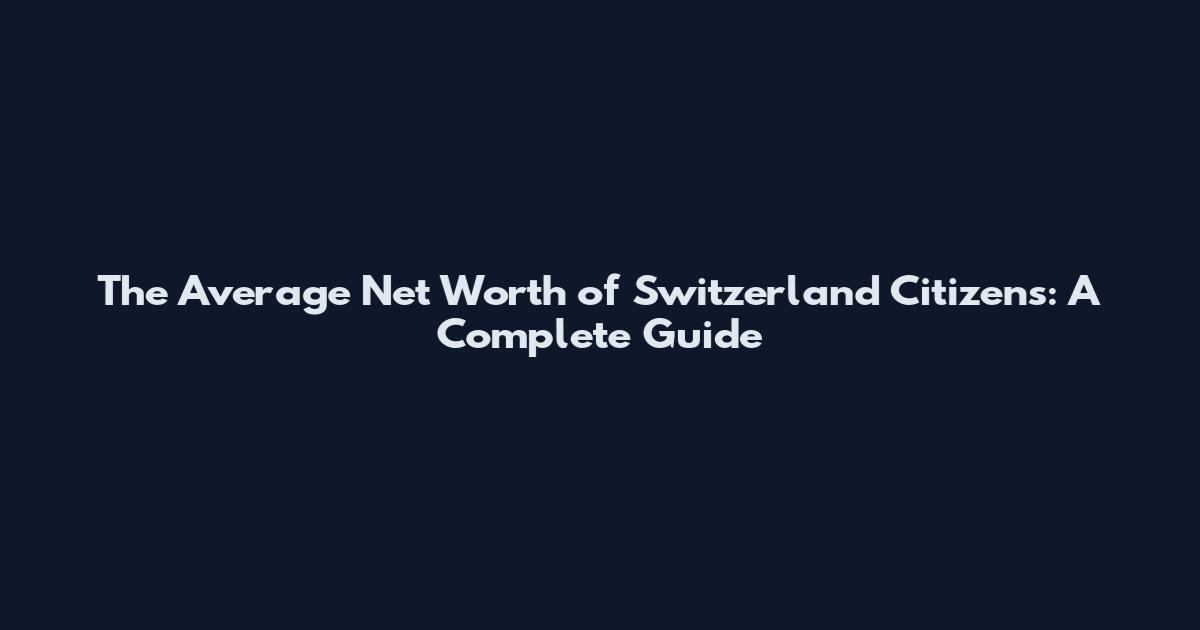 The Average Net Worth of Switzerland Citizens: A Complete Guide