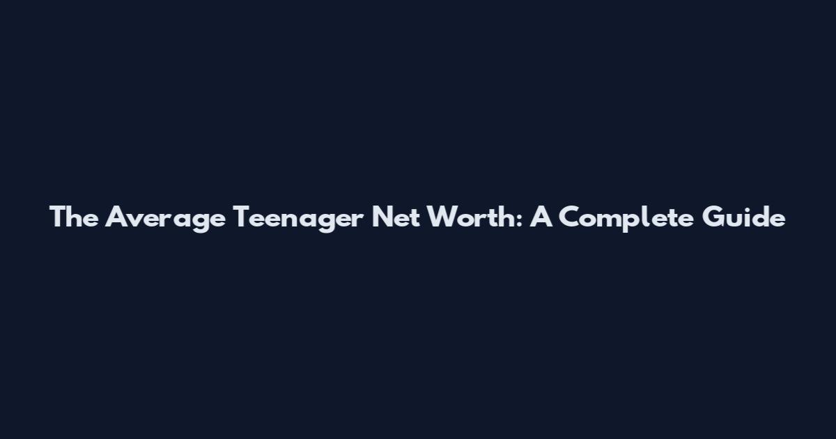 The Average Teenager Net Worth: A Complete Guide