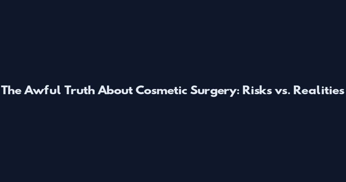 The Awful Truth About Cosmetic Surgery: Risks vs. Realities