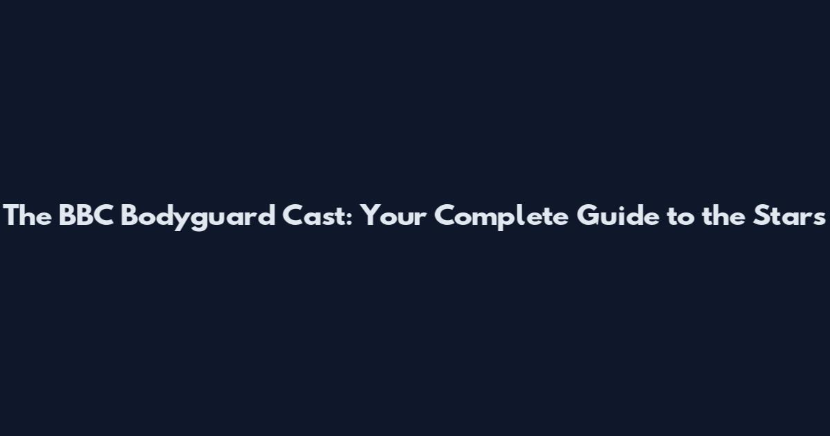 The BBC Bodyguard Cast: Your Complete Guide to the Stars