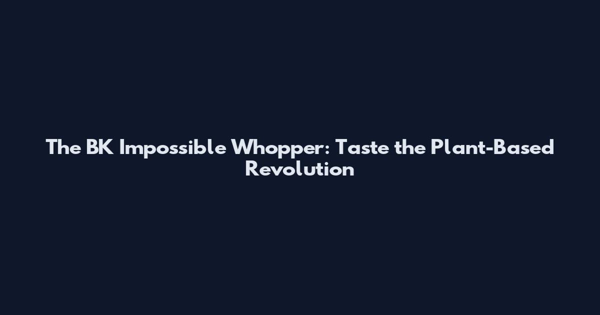 The BK Impossible Whopper: Taste the Plant-Based Revolution
