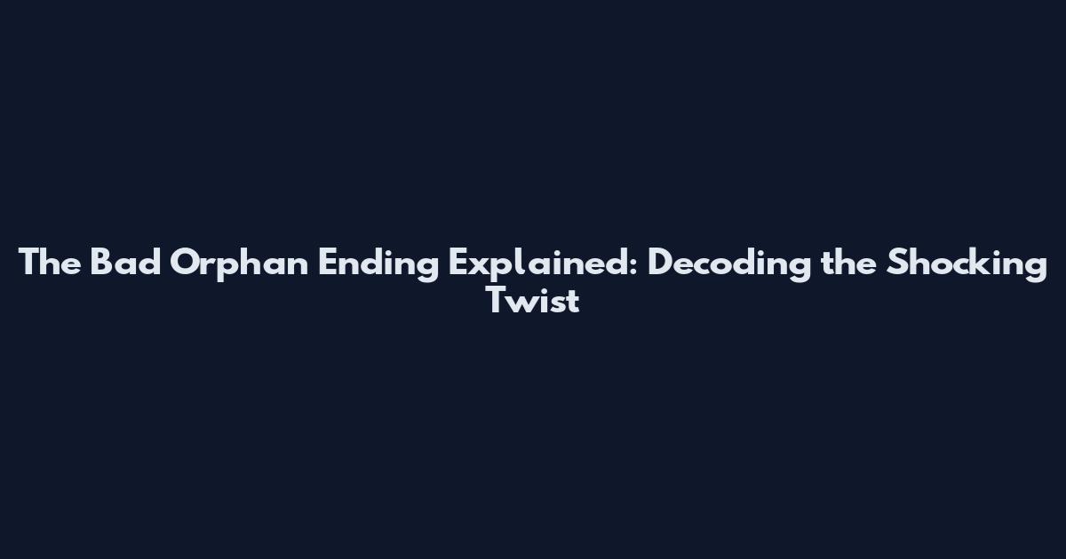 The Bad Orphan Ending Explained: Decoding the Shocking Twist