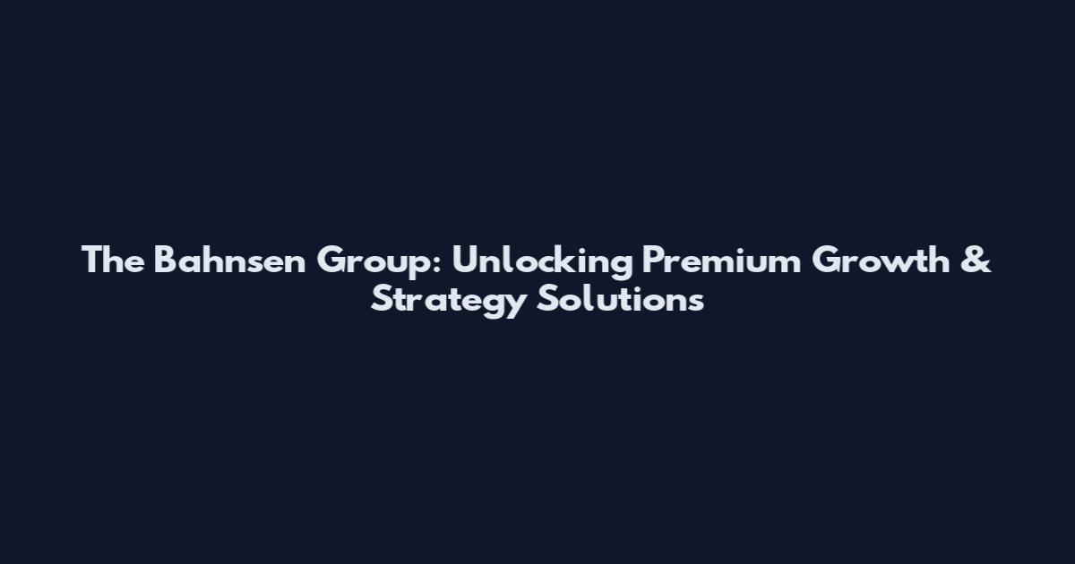 The Bahnsen Group: Unlocking Premium Growth & Strategy Solutions