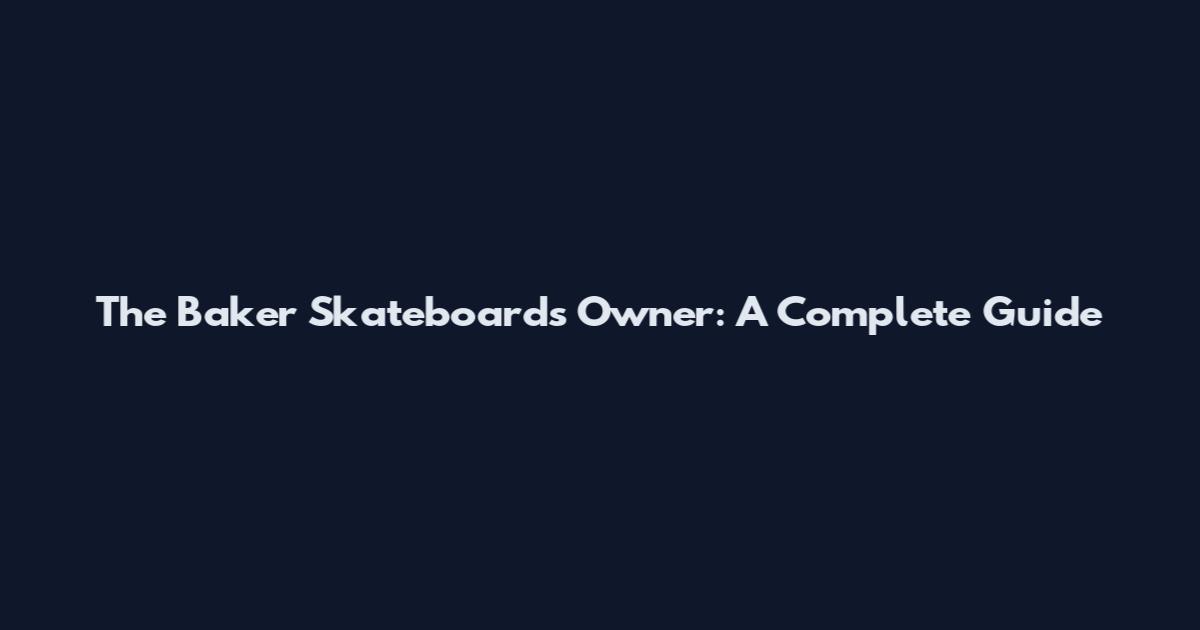 The Baker Skateboards Owner: A Complete Guide