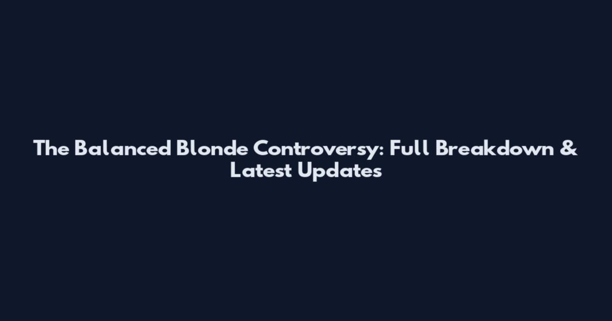 The Balanced Blonde Controversy: Full Breakdown & Latest Updates