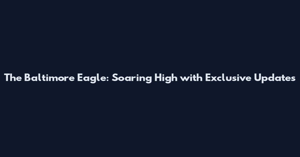The Baltimore Eagle: Soaring High with Exclusive Updates