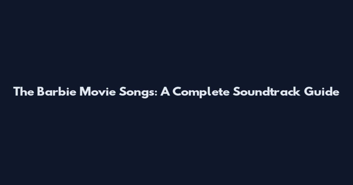 The Barbie Movie Songs: A Complete Soundtrack Guide