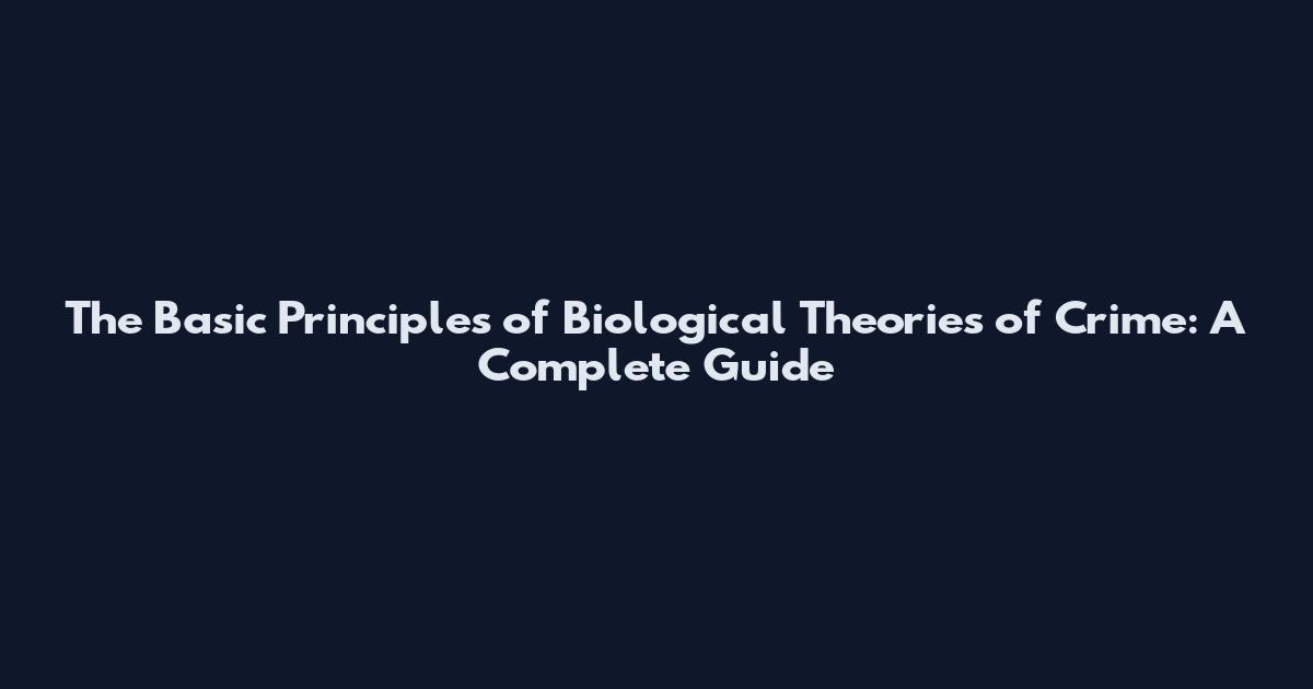 The Basic Principles of Biological Theories of Crime: A Complete Guide