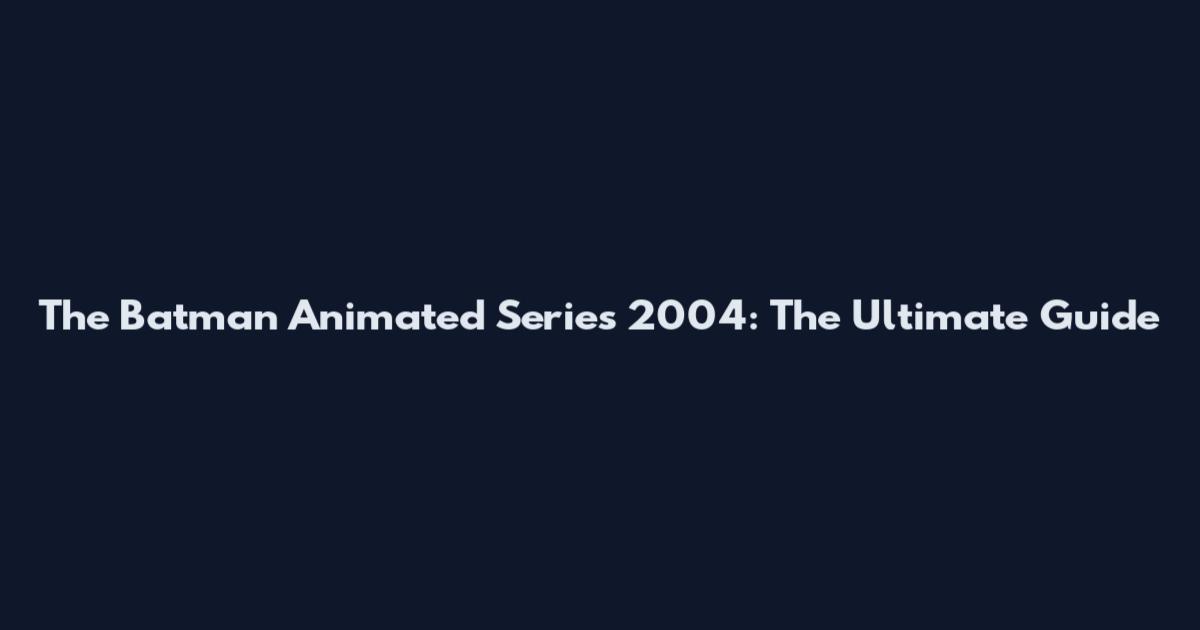 The Batman Animated Series 2004: The Ultimate Guide