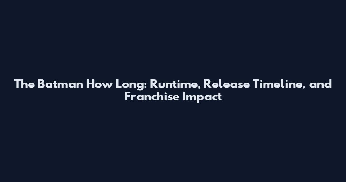 The Batman How Long: Runtime, Release Timeline, and Franchise Impact
