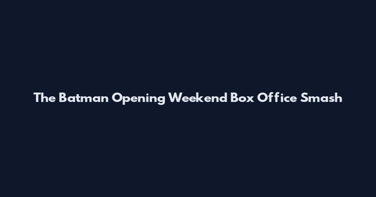 The Batman Opening Weekend Box Office Smash