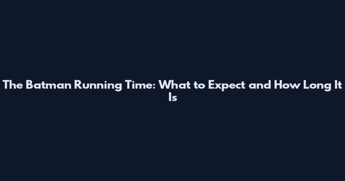 The Batman Running Time: What to Expect and How Long It Is