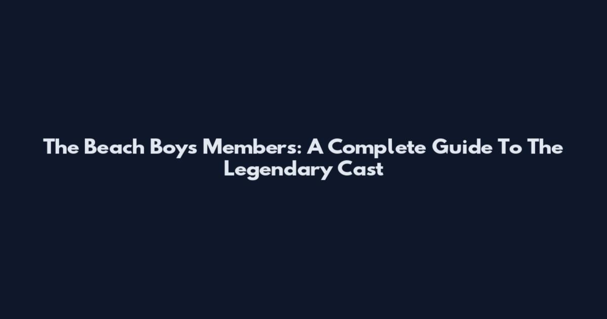 The Beach Boys Members: A Complete Guide To The Legendary Cast