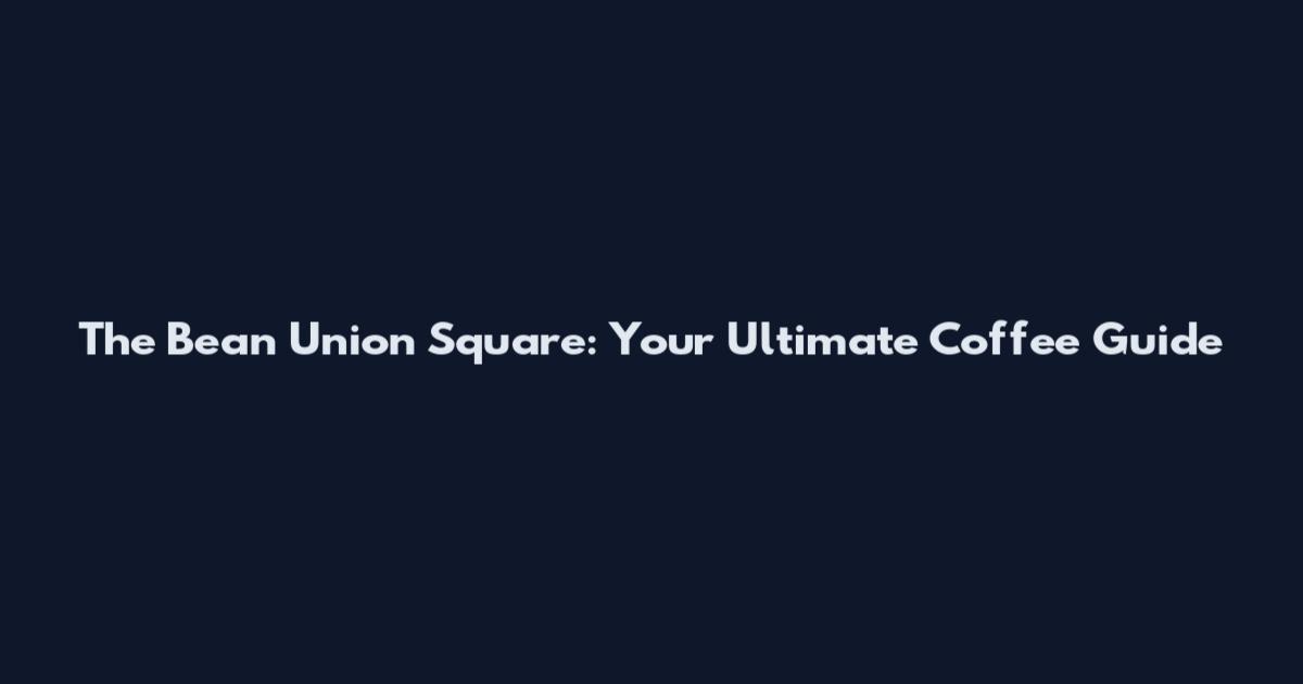 The Bean Union Square: Your Ultimate Coffee Guide