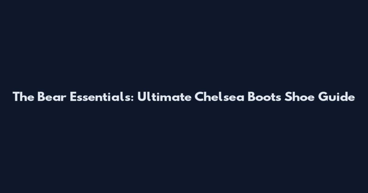 The Bear Essentials: Ultimate Chelsea Boots Shoe Guide