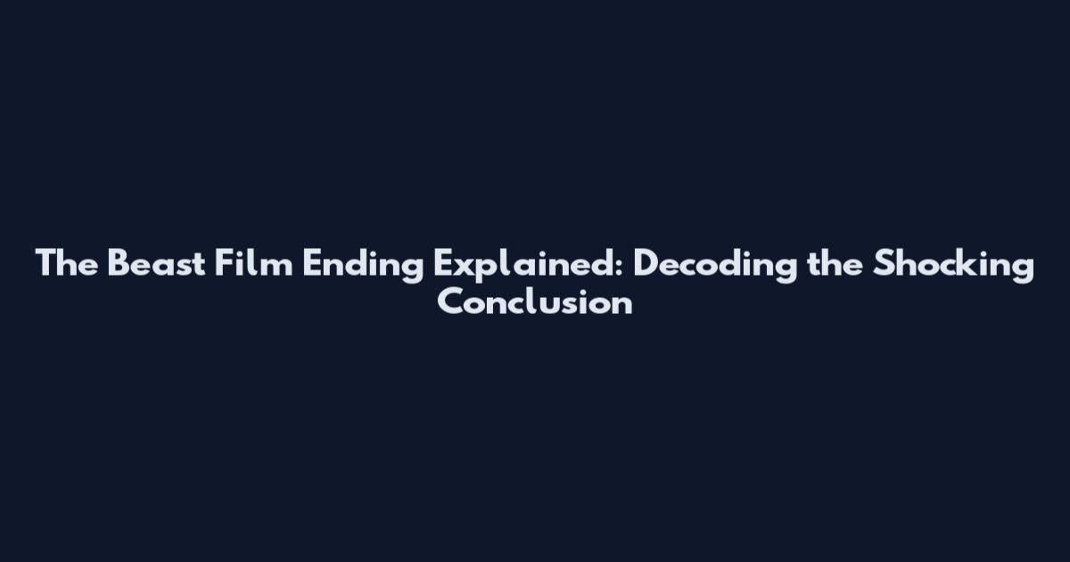 The Beast Film Ending Explained: Decoding the Shocking Conclusion