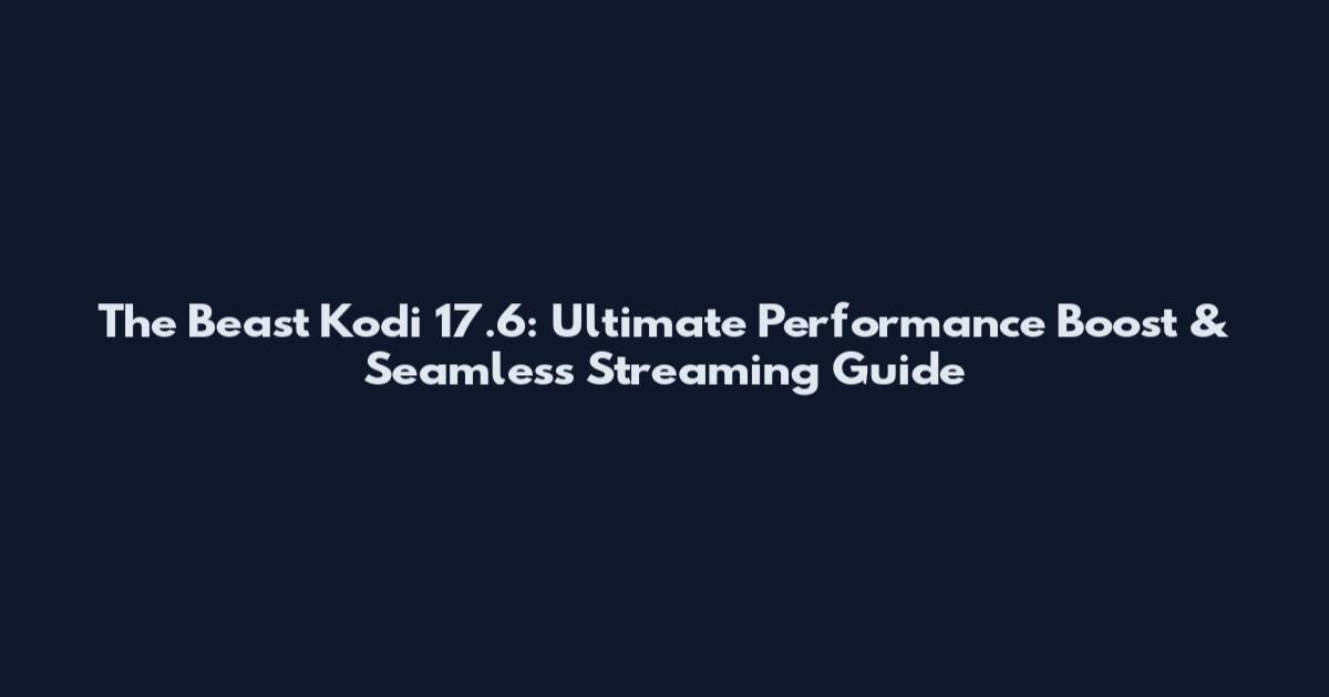 The Beast Kodi 17.6: Ultimate Performance Boost & Seamless Streaming Guide