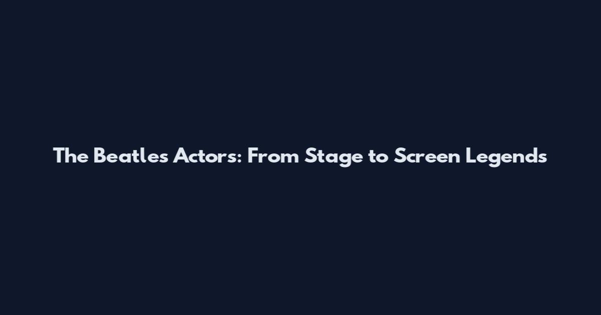 The Beatles Actors: From Stage to Screen Legends